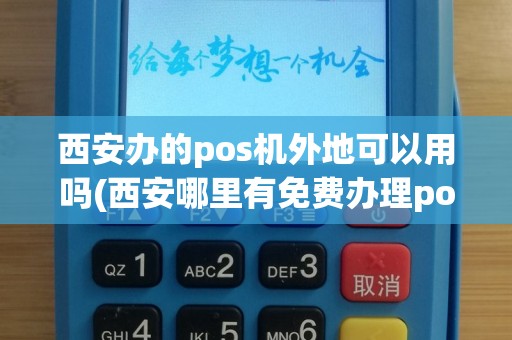 西安办的pos机外地可以用吗(西安哪里有免费办理pos机)