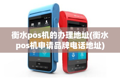 衡水pos机的办理地址(衡水pos机申请品牌电话地址)