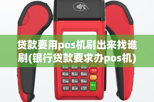 贷款要用pos机刷出来找谁刷(银行贷款要求办pos机)