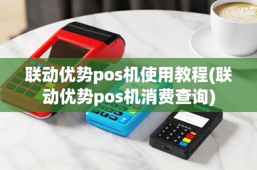 联动优势pos机使用教程(联动优势pos机消费查询)