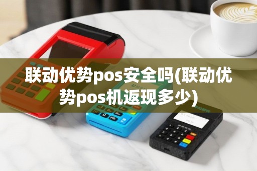 联动优势pos安全吗(联动优势pos机返现多少)
