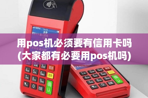 用pos机必须要有信用卡吗(大家都有必要用pos机吗)
