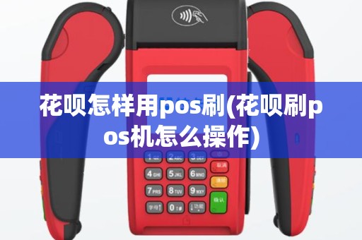 花呗怎样用pos刷(花呗刷pos机怎么操作)