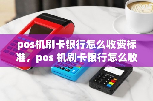 pos机刷卡银行怎么收费标准，pos 机刷卡银行怎么收费