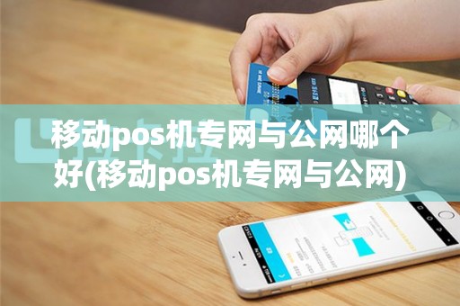 移动pos机专网与公网哪个好(移动pos机专网与公网)