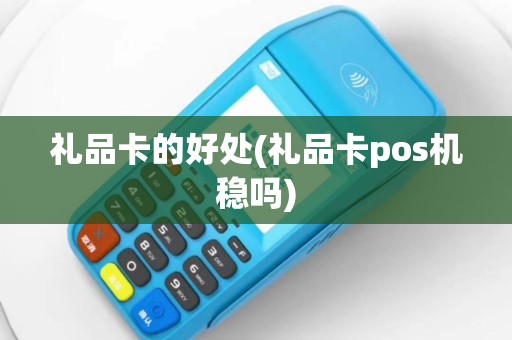 礼品卡的好处(礼品卡pos机稳吗)