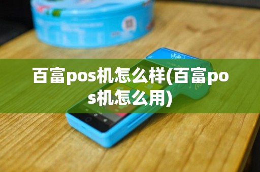百富pos机怎么样(百富pos机怎么用)