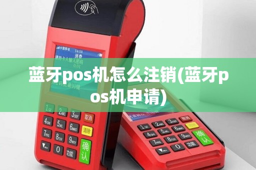 蓝牙pos机怎么注销(蓝牙pos机申请)