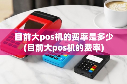 目前大pos机的费率是多少(目前大pos机的费率)