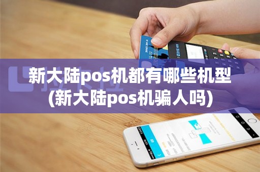 新大陆pos机都有哪些机型(新大陆pos机骗人吗)