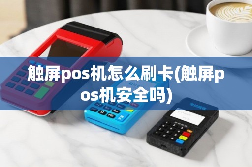 触屏pos机怎么刷卡(触屏pos机安全吗)