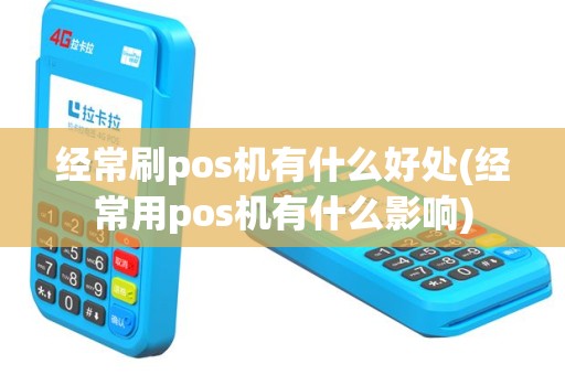 经常刷pos机有什么好处(经常用pos机有什么影响)