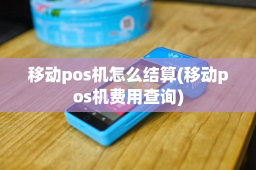 移动pos机怎么结算(移动pos机费用查询)
