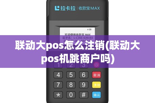 联动大pos怎么注销(联动大pos机跳商户吗)