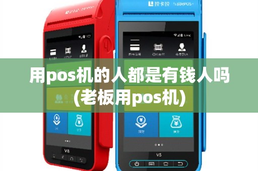 用pos机的人都是有钱人吗(老板用pos机)