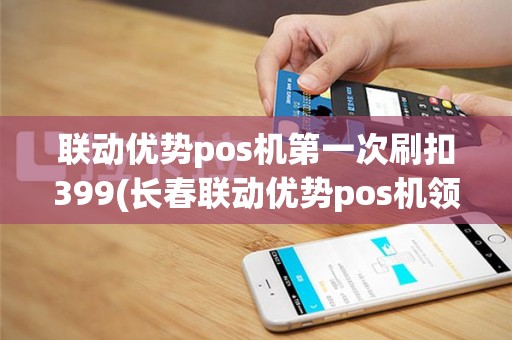 联动优势pos机第一次刷扣399(长春联动优势pos机领取)