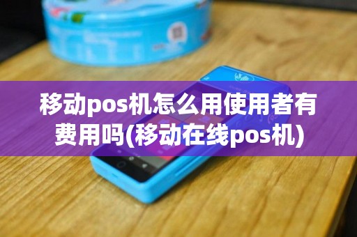 移动pos机怎么用使用者有费用吗(移动在线pos机)