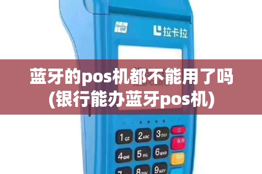 蓝牙的pos机都不能用了吗(银行能办蓝牙pos机)