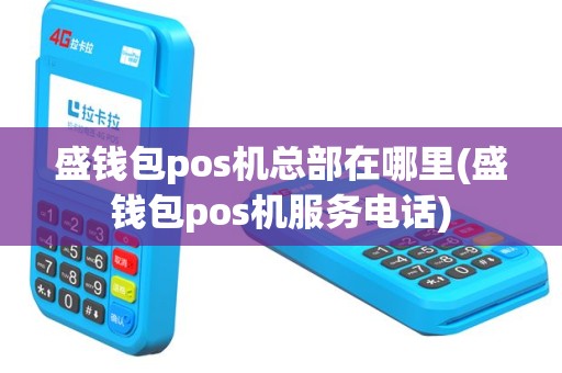 盛钱包pos机总部在哪里(盛钱包pos机服务电话)