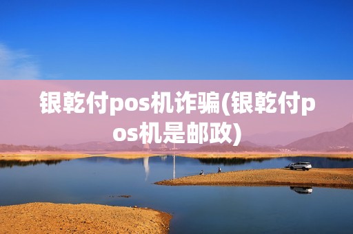 银乾付pos机诈骗(银乾付pos机是邮政)