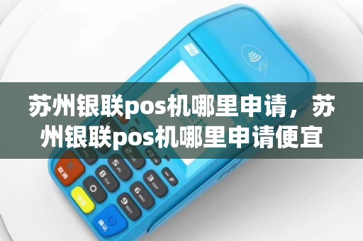苏州银联pos机哪里申请，苏州银联pos机哪里申请便宜