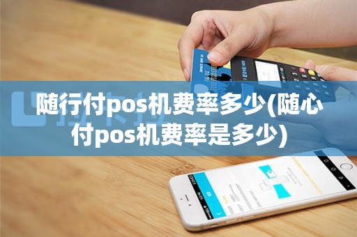 随行付pos机费率多少(随心付pos机费率是多少)