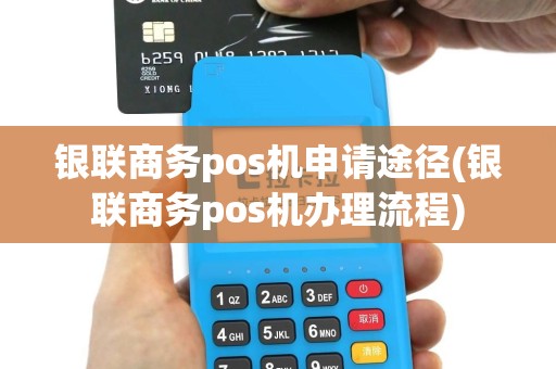 银联商务pos机申请途径(银联商务pos机办理流程)