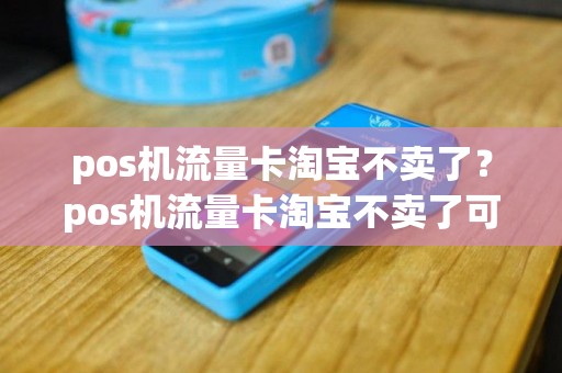 pos机流量卡淘宝不卖了？pos机流量卡淘宝不卖了可以退吗