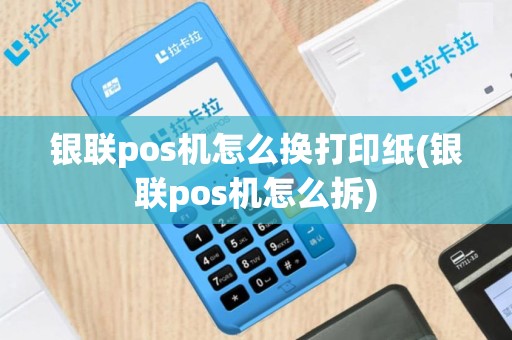 银联pos机怎么换打印纸(银联pos机怎么拆)