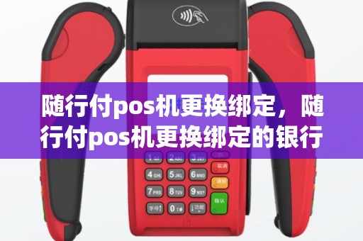 随行付pos机更换绑定，随行付pos机更换绑定的银行卡