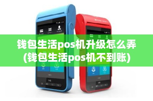钱包生活pos机升级怎么弄(钱包生活pos机不到账)