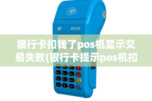 银行卡扣钱了pos机显示交易失败(银行卡提示pos机扣钱)