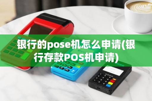 银行的pose机怎么申请(银行存款POS机申请)