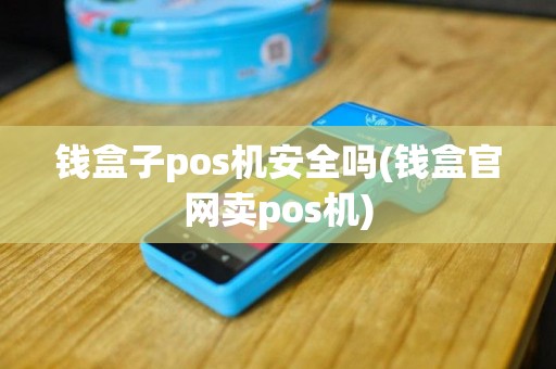 钱盒子pos机安全吗(钱盒官网卖pos机)