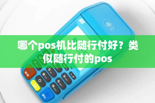 哪个pos机比随行付好？类似随行付的pos