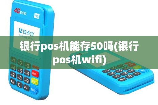 银行pos机能存50吗(银行pos机wifi)