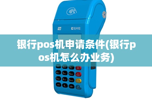 银行pos机申请条件(银行pos机怎么办业务)