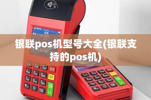 银联pos机型号大全(银联支持的pos机)
