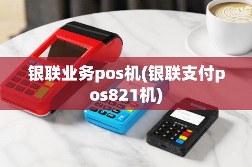 银联业务pos机(银联支付pos821机)