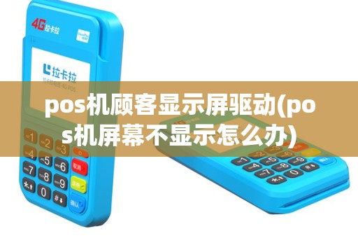 pos机顾客显示屏驱动(pos机屏幕不显示怎么办)