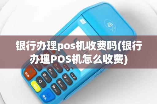 银行办理pos机收费吗(银行办理POS机怎么收费)