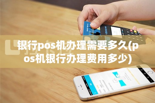 银行pos机办理需要多久(pos机银行办理费用多少)