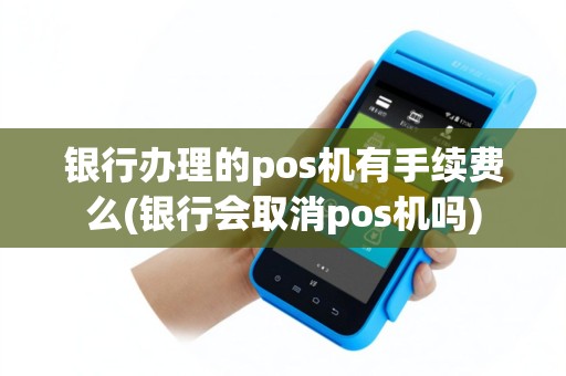 银行办理的pos机有手续费么(银行会取消pos机吗)