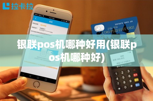银联pos机哪种好用(银联pos机哪种好)