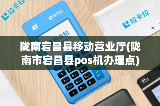 陇南宕昌县移动营业厅(陇南市宕昌县pos机办理点)
