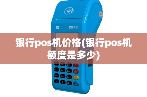 银行pos机价格(银行pos机额度是多少)