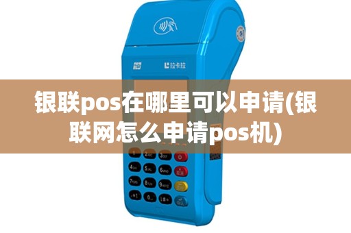 银联pos在哪里可以申请(银联网怎么申请pos机)