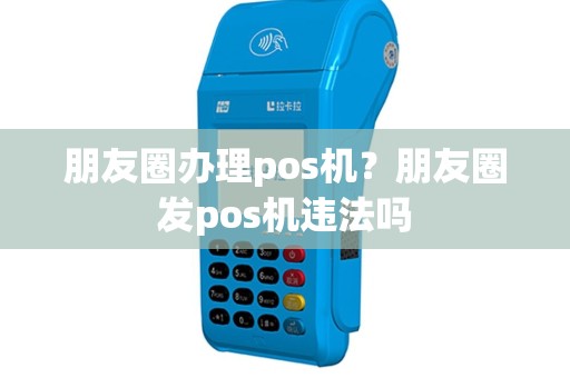 朋友圈办理pos机？朋友圈发pos机违法吗