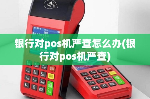 银行对pos机严查怎么办(银行对pos机严查)