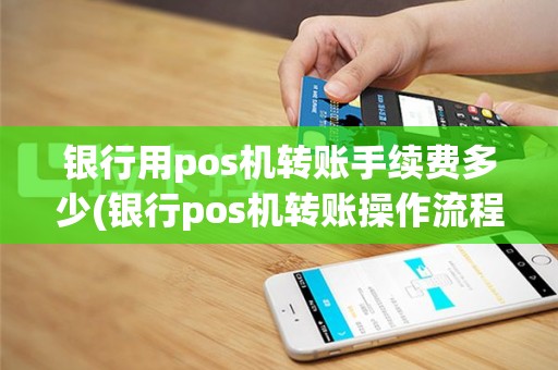银行用pos机转账手续费多少(银行pos机转账操作流程)